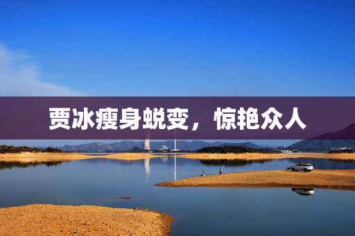贾冰瘦身蜕变，惊艳众人