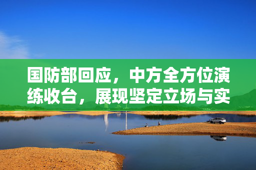 国防部回应，中方全方位演练收台，展现坚定立场与实力
