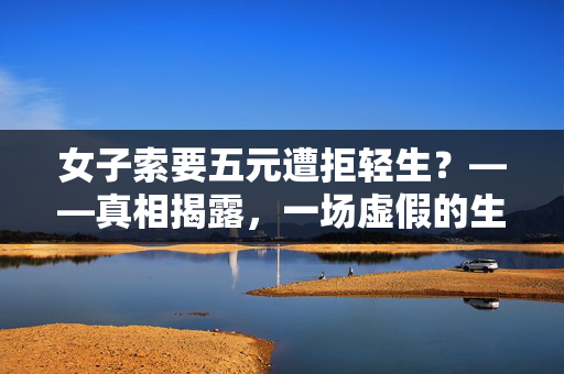 女子索要五元遭拒轻生？——真相揭露，一场虚假的生命危机