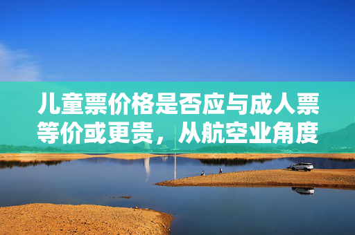 儿童票价格是否应与成人票等价或更贵，从航空业角度的探讨