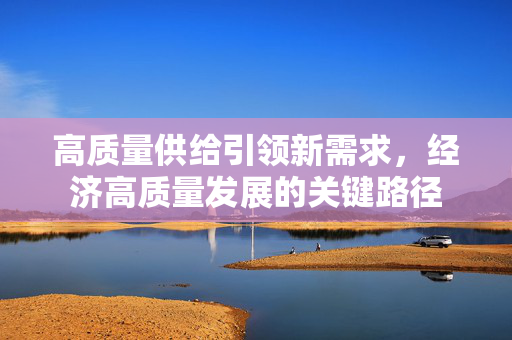 高质量供给引领新需求，经济高质量发展的关键路径
