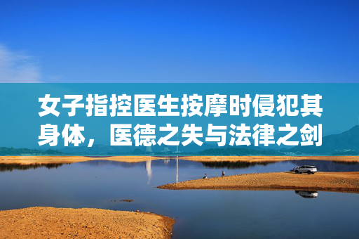 女子指控医生按摩时侵犯其身体，医德之失与法律之剑的交织考量