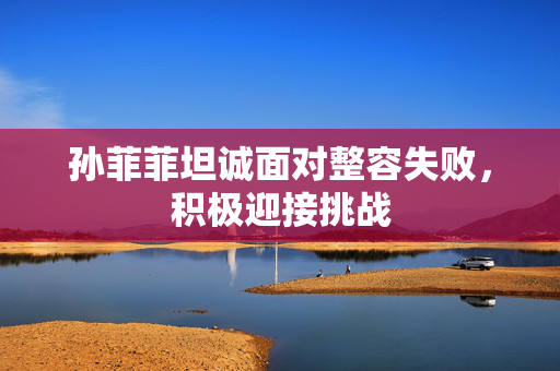 孙菲菲坦诚面对整容失败，积极迎接挑战