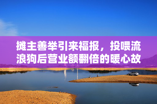摊主善举引来福报，投喂流浪狗后营业额翻倍的暖心故事