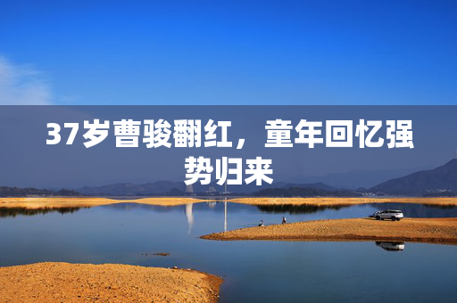 37岁曹骏翻红，童年回忆强势归来