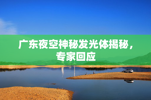 广东夜空神秘发光体揭秘，专家回应