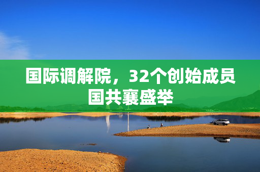 国际调解院，32个创始成员国共襄盛举