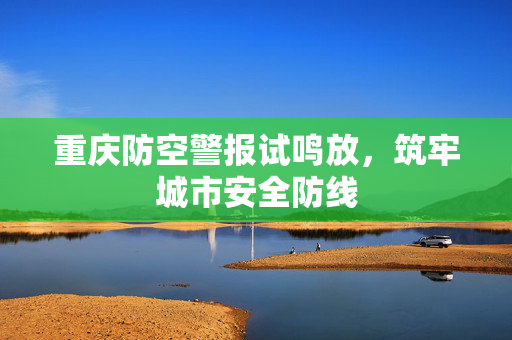 重庆防空警报试鸣放，筑牢城市安全防线