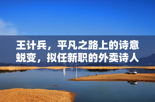 王计兵，平凡之路上的诗意蜕变，拟任新职的外卖诗人