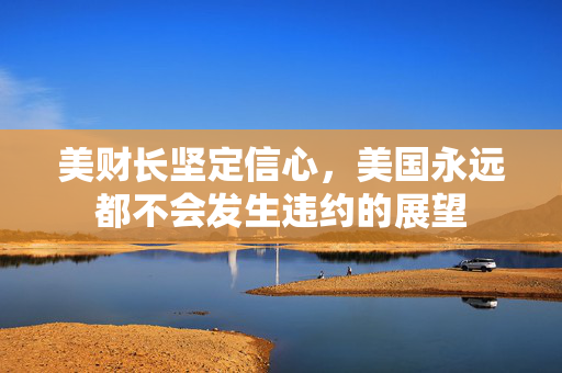 美财长坚定信心，美国永远都不会发生违约的展望