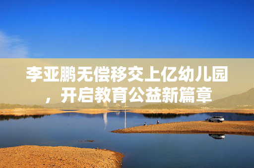 李亚鹏无偿移交上亿幼儿园，开启教育公益新篇章