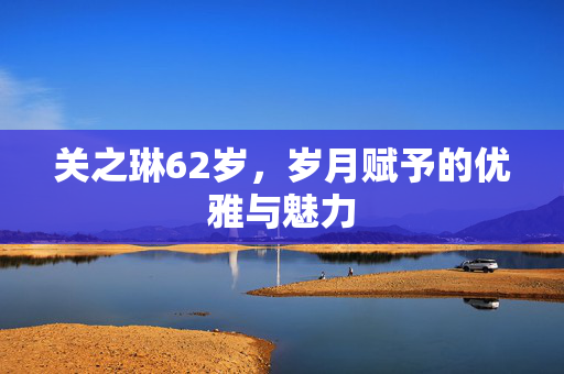 关之琳62岁，岁月赋予的优雅与魅力