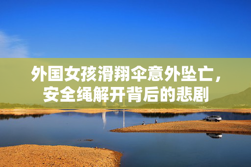 外国女孩滑翔伞意外坠亡，安全绳解开背后的悲剧