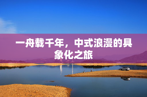 一舟载千年，中式浪漫的具象化之旅