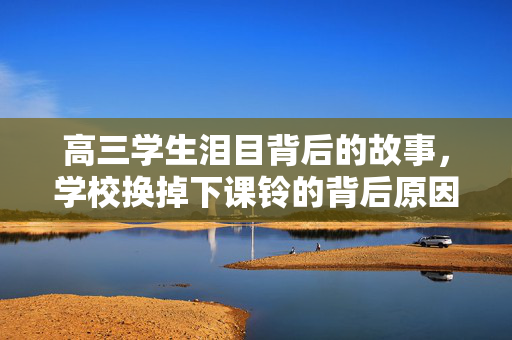 高三学生泪目背后的故事，学校换掉下课铃的背后原因
