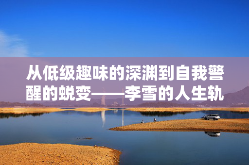 从低级趣味的深渊到自我警醒的蜕变——李雪的人生轨迹