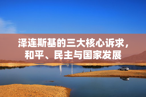泽连斯基的三大核心诉求，和平、民主与国家发展
