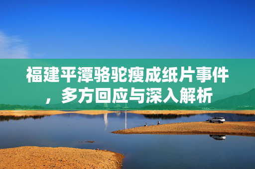 福建平潭骆驼瘦成纸片事件，多方回应与深入解析
