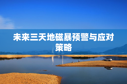 未来三天地磁暴预警与应对策略