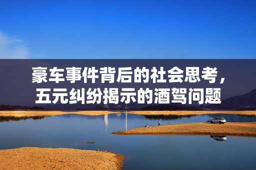 豪车事件背后的社会思考，五元纠纷揭示的酒驾问题