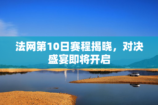 法网第10日赛程揭晓，对决盛宴即将开启