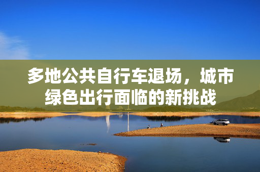 多地公共自行车退场，城市绿色出行面临的新挑战