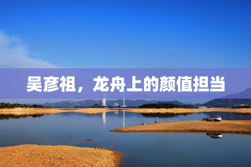 吴彦祖，龙舟上的颜值担当