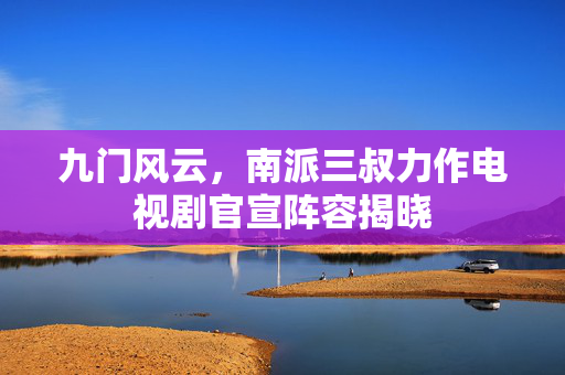 九门风云，南派三叔力作电视剧官宣阵容揭晓