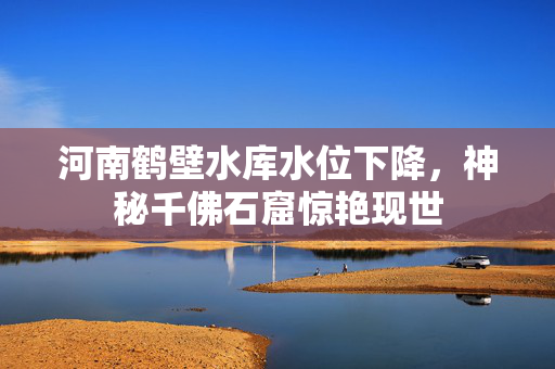 河南鹤壁水库水位下降，神秘千佛石窟惊艳现世