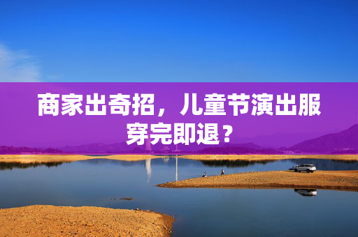 商家出奇招，儿童节演出服穿完即退？