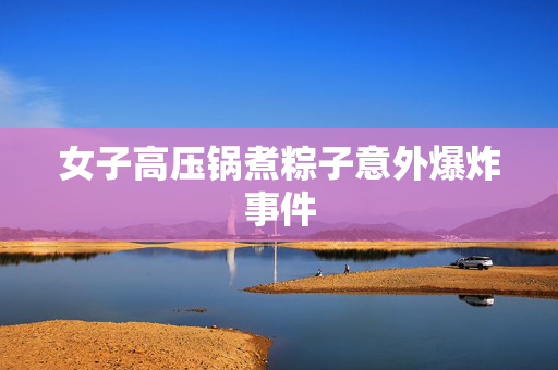 女子高压锅煮粽子意外爆炸事件