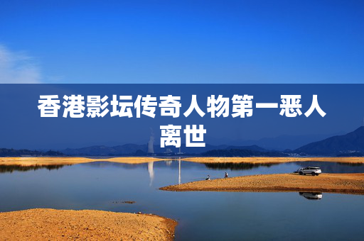 香港影坛传奇人物第一恶人离世