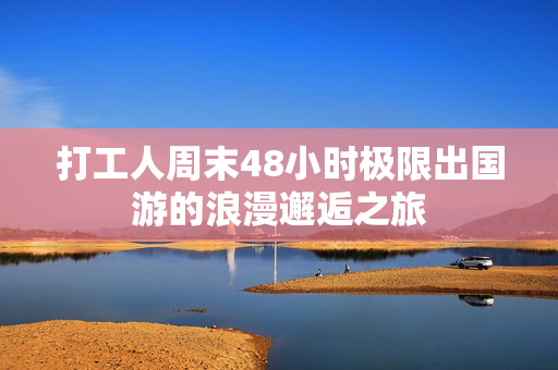 打工人周末48小时极限出国游的浪漫邂逅之旅