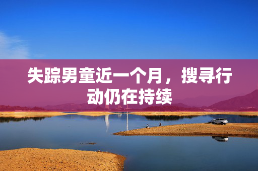 失踪男童近一个月，搜寻行动仍在持续