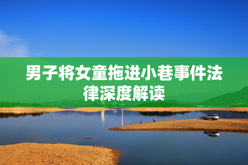 男子将女童拖进小巷事件法律深度解读