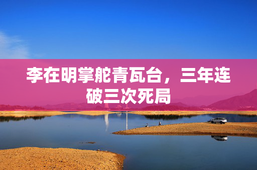 李在明掌舵青瓦台，三年连破三次死局