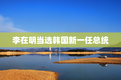 李在明当选韩国新一任总统