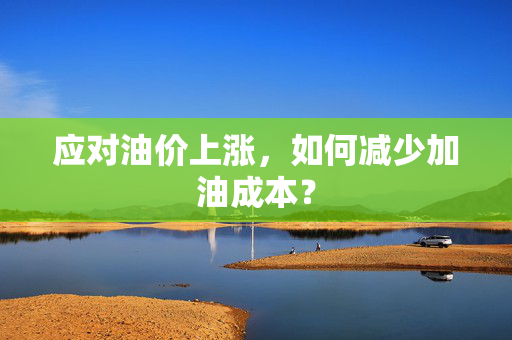 应对油价上涨，如何减少加油成本？