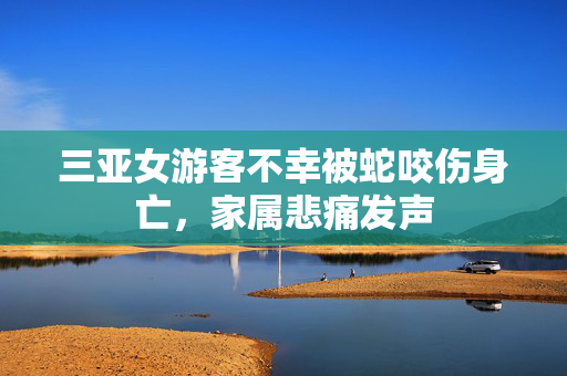 三亚女游客不幸被蛇咬伤身亡，家属悲痛发声