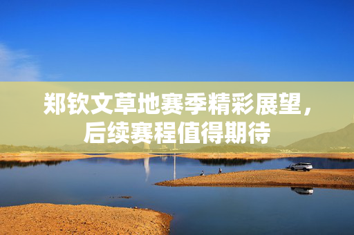 郑钦文草地赛季精彩展望，后续赛程值得期待