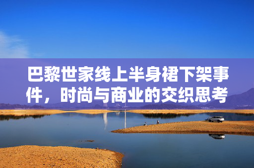 巴黎世家线上半身裙下架事件，时尚与商业的交织思考