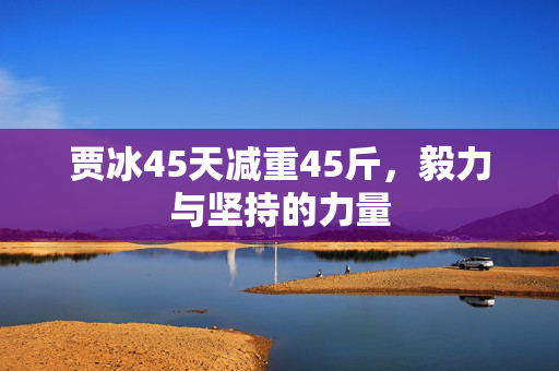 贾冰45天减重45斤，毅力与坚持的力量
