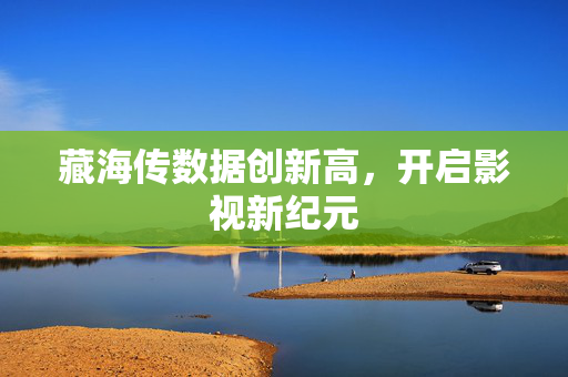 藏海传数据创新高，开启影视新纪元
