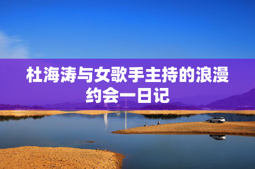 杜海涛与女歌手主持的浪漫约会一日记
