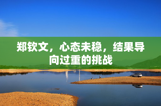 郑钦文，心态未稳，结果导向过重的挑战