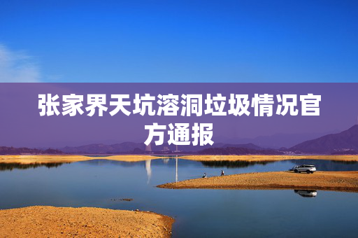 张家界天坑溶洞垃圾情况官方通报