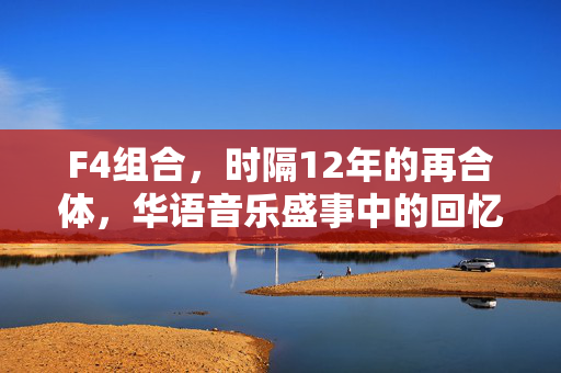 F4组合，时隔12年的再合体，华语音乐盛事中的回忆与展望交织