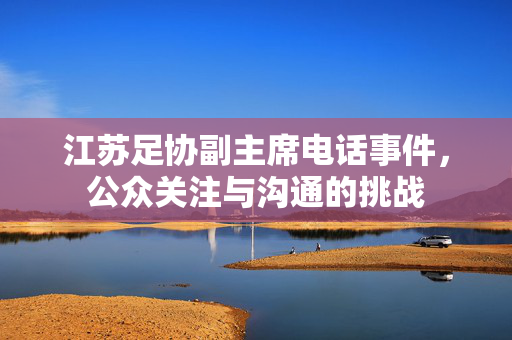 江苏足协副主席电话事件，公众关注与沟通的挑战