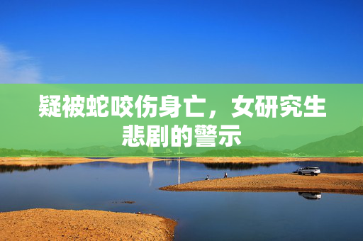 疑被蛇咬伤身亡，女研究生悲剧的警示