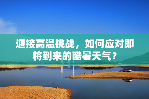 迎接高温挑战，如何应对即将到来的酷暑天气？